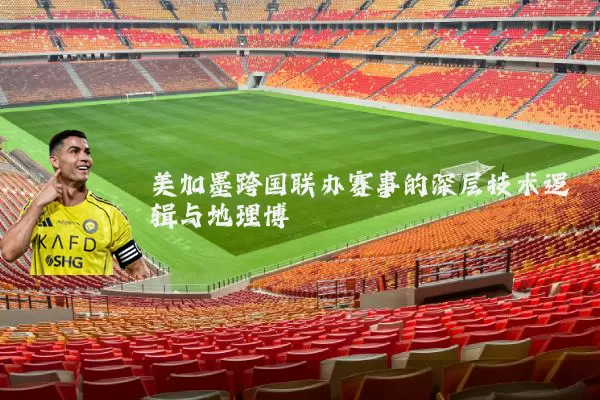 美加墨跨国联办赛事的深层技术逻辑与地理博弈