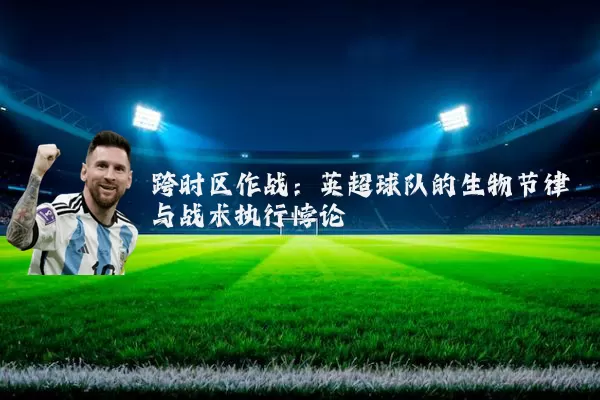 跨时区作战:英超球队的生物节律与战术执行悖论