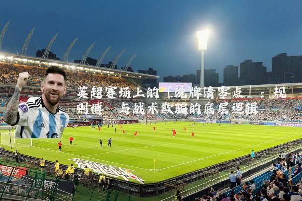 英超赛场上的「洗牌清零点」:规则博弈与战术欺骗的底层逻辑