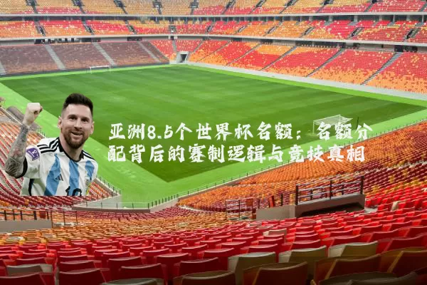 亚洲8.5个世界杯名额:名额分配背后的赛制逻辑与竞技真相