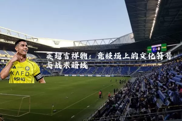 英超吉祥物:竞技场上的文化符号与战术暗线