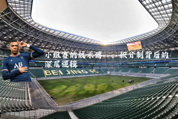 小组赛的战术博弈：积分制背后的深层逻辑