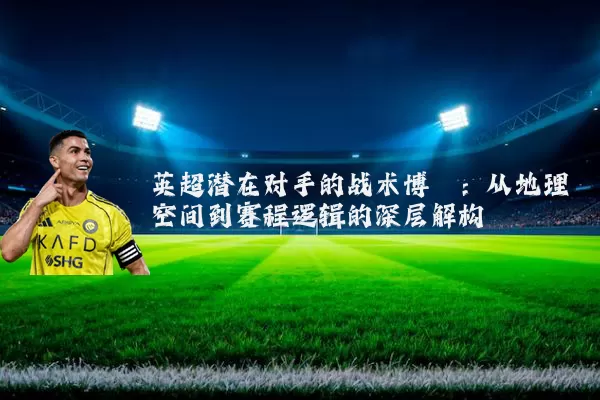 英超潜在对手的战术博弈:从地理空间到赛程逻辑的深层解构
