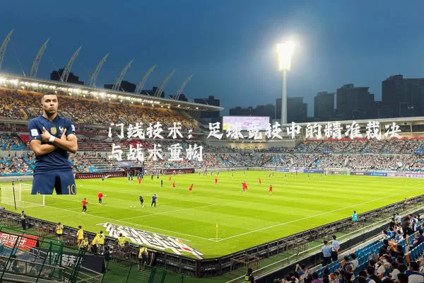 门线技术：足球竞技中的精准裁决与战术重构