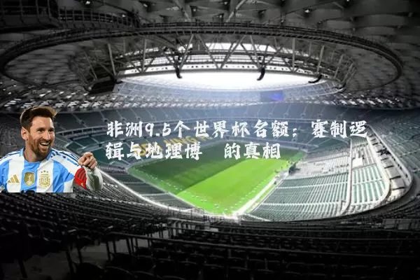 非洲9.5个世界杯名额：赛制逻辑与地理博弈的真相