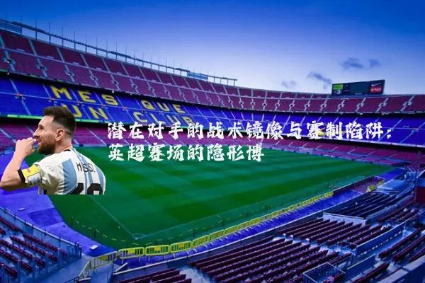 潜在对手的战术镜像与赛制陷阱:英超赛场的隐形博弈