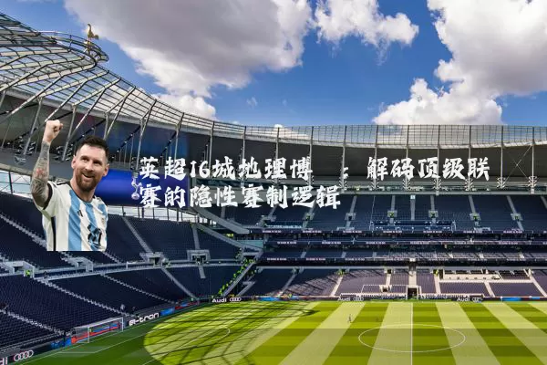 英超16城地理博弈:解码顶级联赛的隐性赛制逻辑
