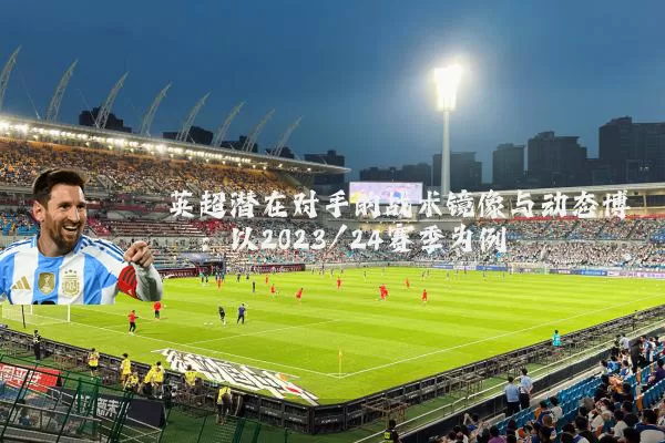 英超潜在对手的战术镜像与动态博弈：以2023/24赛季为例