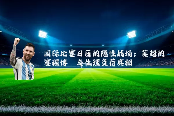 国际比赛日历的隐性战场:英超的赛程博弈与生理负荷真相