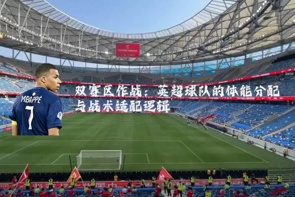 双赛区作战:英超球队的体能分配与战术适配逻辑