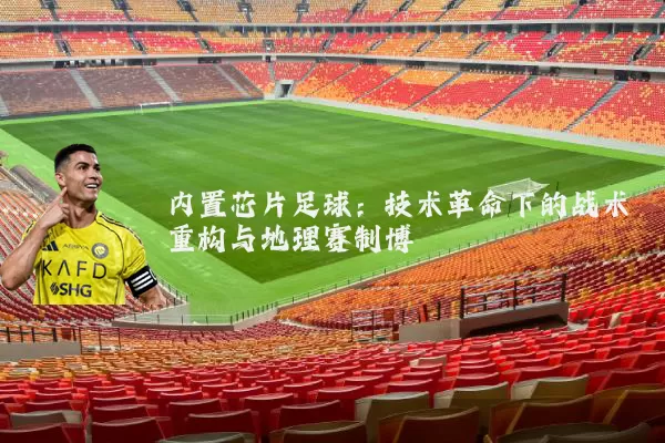 内置芯片足球:技术革命下的战术重构与地理赛制博弈